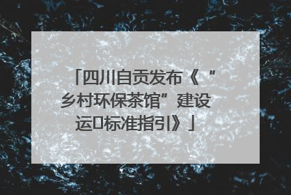四川自贡发布《“乡村环保茶馆”建设运⾏标准指引》