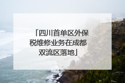 四川首单区外保税维修业务在成都双流区落地