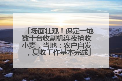 场面壮观！保定一地数十台收割机连夜抢收小麦，当地：农户自发，夏收工作基本完成