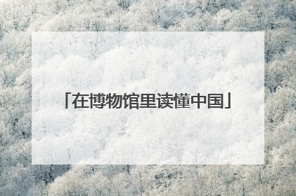 在博物馆里读懂中国
