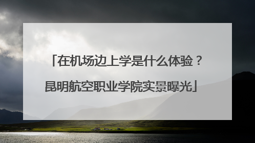 在机场边上学是什么体验？昆明航空职业学院实景曝光