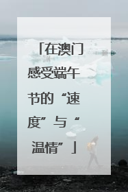 在澳门感受端午节的“速度”与“温情”