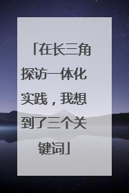在长三角探访一体化实践，我想到了三个关键词