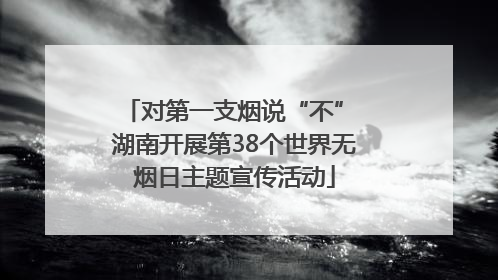 对第一支烟说“不” 湖南开展第38个世界无烟日主题宣传活动