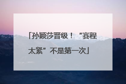 孙颖莎晋级！“赛程太紧”不是第一次