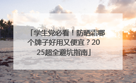 学生党必看！防晒霜哪个牌子好用又便宜？2025超全避坑指南