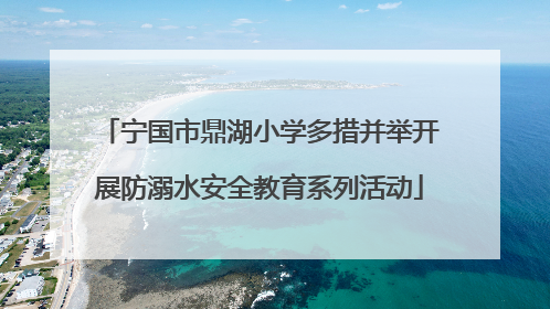 宁国市鼎湖小学多措并举开展防溺水安全教育系列活动