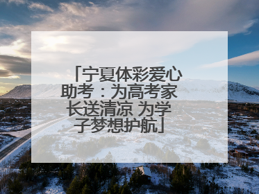 宁夏体彩爱心助考：为高考家长送清凉 为学子梦想护航