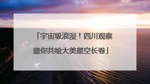 宇宙级浪漫！四川观察邀你共绘大美星空长卷