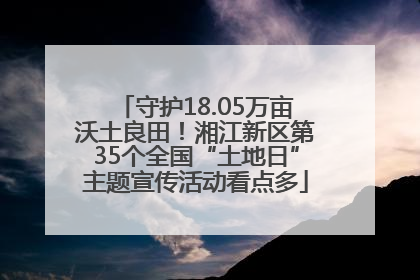 守护18.05万亩沃土良田！湘江新区第35个全国“土地日”主题宣传活动看点多