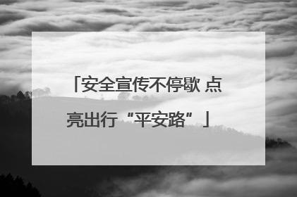安全宣传不停歇 点亮出行“平安路”