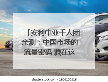 安利中亚千人团亲测：中国市场的流量密码 藏在这些细节里