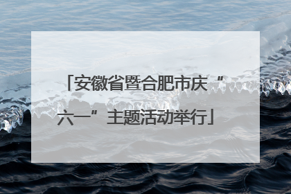 安徽省暨合肥市庆“六一”主题活动举行