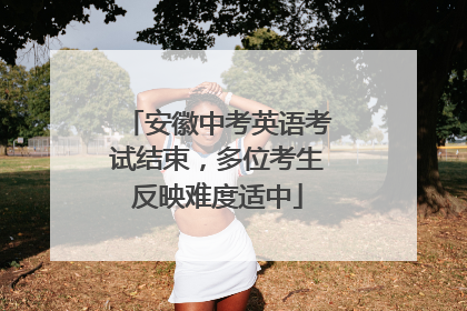 安徽中考英语考试结束，多位考生反映难度适中