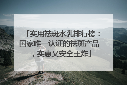 实用祛斑水乳排行榜：国家唯一认证的祛斑产品，实惠又安全王炸