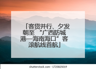 客货并行、夕发朝至 “广西防城港—海南海口”客滚航线首航