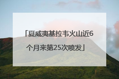 夏威夷基拉韦火山近6个月来第25次喷发