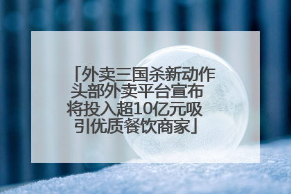 外卖三国杀新动作 头部外卖平台宣布将投入超10亿元吸引优质餐饮商家