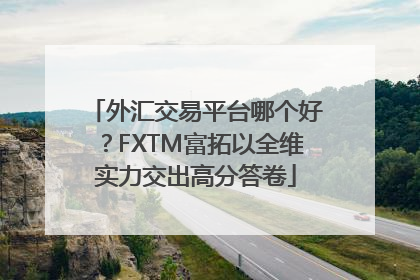 外汇交易平台哪个好？FXTM富拓以全维实力交出高分答卷