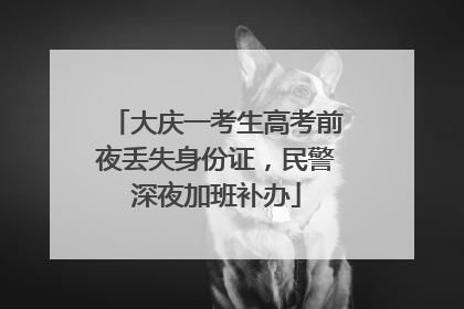 大庆一考生高考前夜丢失身份证，民警深夜加班补办