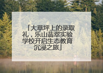 大草坪上的录取礼，乐山翡翠实验学校开启生态教育沉浸之旅