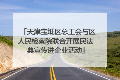 天津宝坻区总工会与区人民检察院联合开展民法典宣传进企业活动