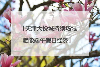 天津大悦城持续场域赋能端午假日经济