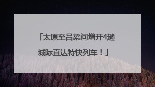 太原至吕梁间增开4趟城际直达特快列车！