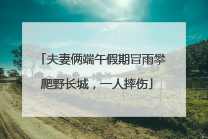 夫妻俩端午假期冒雨攀爬野长城，一人摔伤