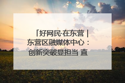 好网民·在东营｜东营区融媒体中心：创新突破显担当 直播赋能谱华章