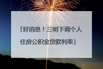 好消息！三明下调个人住房公积金贷款利率