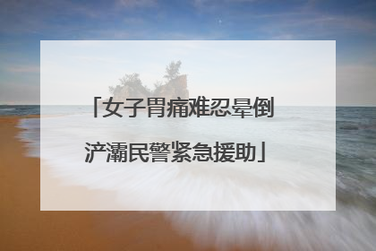 女子胃痛难忍晕倒 浐灞民警紧急援助