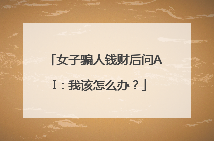 女子骗人钱财后问AI：我该怎么办？