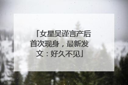 女星吴谨言产后首次现身，最新发文：好久不见