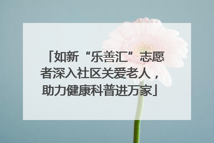 如新“乐善汇”志愿者深入社区关爱老人，助力健康科普进万家