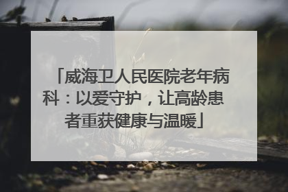 威海卫人民医院老年病科：以爱守护，让高龄患者重获健康与温暖