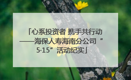 心系投资者 携手共行动——海保人寿海南分公司“5·15”活动纪实