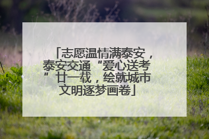 志愿温情满泰安，泰安交通“爱心送考”廿一载，绘就城市文明逐梦画卷