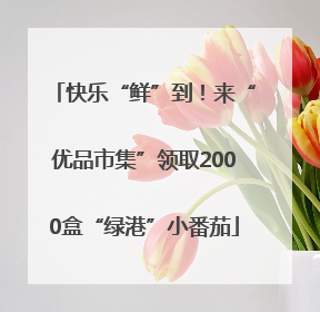 快乐“鲜”到！来“优品市集”领取2000盒“绿港”小番茄