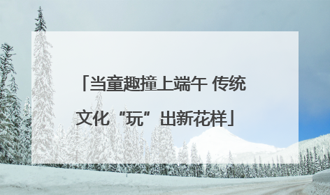 当童趣撞上端午 传统文化“玩”出新花样