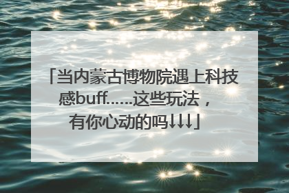 当内蒙古博物院遇上科技感buff……这些玩法，有你心动的吗↓↓↓