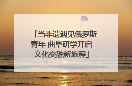 当非遗遇见俄罗斯青年 曲阜研学开启文化交融新旅程