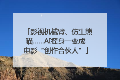 影视机械臂、仿生熊猫……AI摇身一变成电影“创作合伙人”
