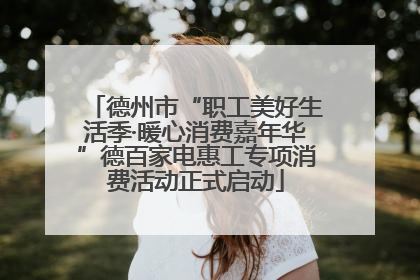 德州市“职工美好生活季·暖心消费嘉年华”德百家电惠工专项消费活动正式启动