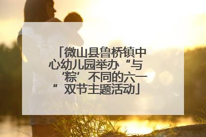 微山县鲁桥镇中心幼儿园举办“与‘粽’不同的六一”双节主题活动