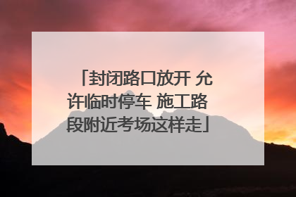 封闭路口放开 允许临时停车 施工路段附近考场这样走