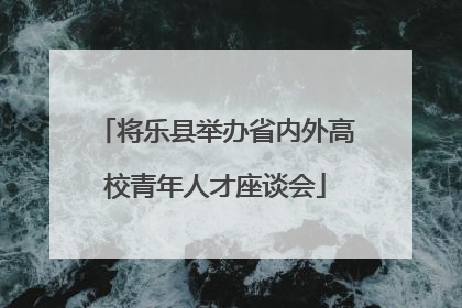 将乐县举办省内外高校青年人才座谈会