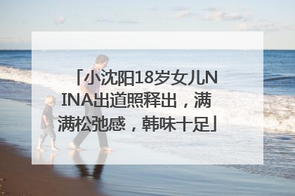 小沈阳18岁女儿NINA出道照释出，满满松弛感，韩味十足