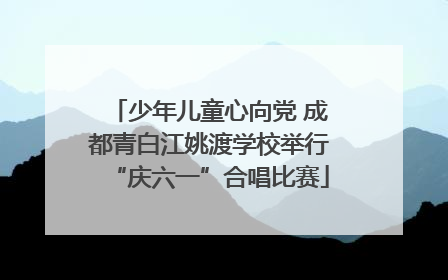少年儿童心向党 成都青白江姚渡学校举行“庆六一”合唱比赛