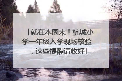 就在本周末！杭城小学一年级入学现场核验，这些提醒请收好
